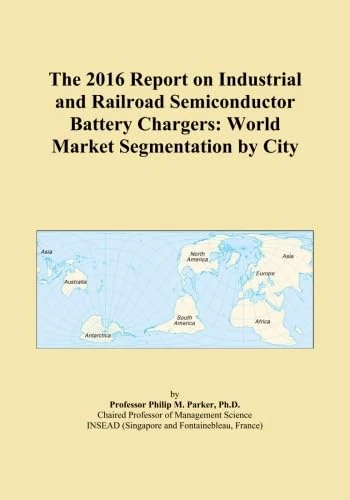 The 2016 Report on Industrial and Railroad Semiconductor Battery Chargers: World Market Segmentation by City