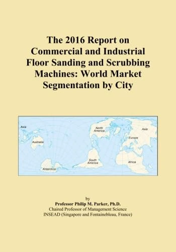 The 2016 Report on Commercial and Industrial Floor Sanding and Scrubbing Machines: World Market Segmentation by City