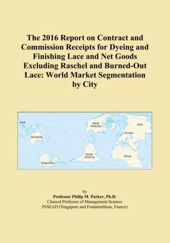 The 2016 Report on Contract and Commission Receipts for Dyeing and Finishing Lace and Net Goods Excluding Raschel and Burned-Out Lace: World Market Segmentation by City