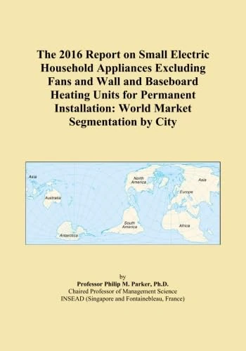 The 2016 Report on Small Electric Household Appliances Excluding Fans and Wall and Baseboard Heating Units for Permanent Installation: World Market Segmentation by City