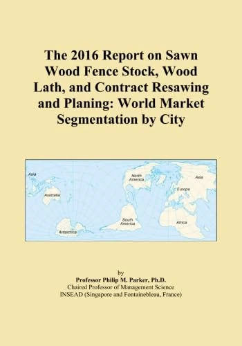 The 2016 Report on Sawn Wood Fence Stock, Wood Lath, and Contract Resawing and Planing: World Market Segmentation by City