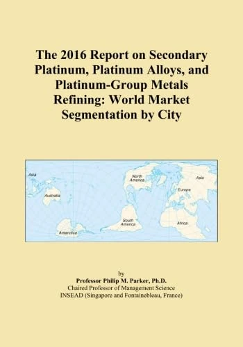 The 2016 Report on Secondary Platinum, Platinum Alloys, and Platinum-Group Metals Refining: World Market Segmentation by City