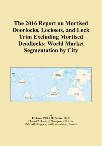 The 2016 Report on Mortised Doorlocks, Locksets, and Lock Trim Excluding Mortised Deadlocks: World Market Segmentation by City