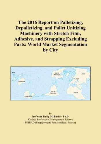 The 2016 Report on Palletizing, Depalletizing, and Pallet Unitizing Machinery with Stretch Film, Adhesive, and Strapping Excluding Parts: World Market Segmentation by City
