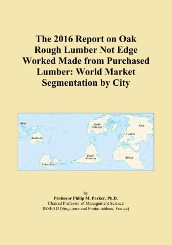 The 2016 Report on Oak Rough Lumber Not Edge Worked Made from Purchased Lumber: World Market Segmentation by City