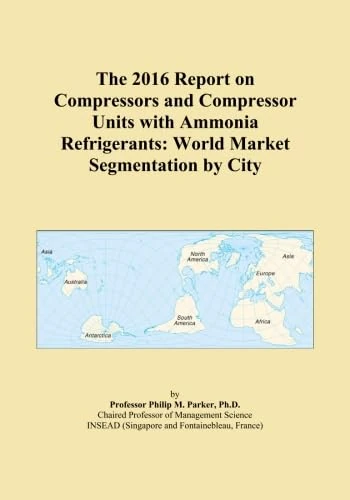 The 2016 Report on Compressors and Compressor Units with Ammonia Refrigerants: World Market Segmentation by City