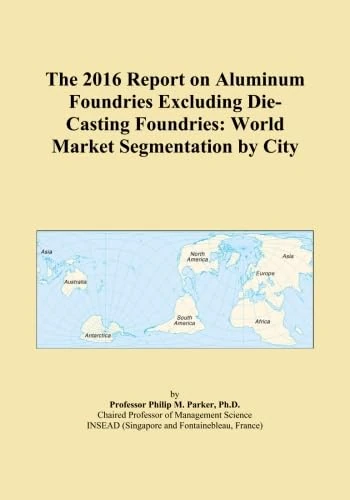 The 2016 Report on Aluminum Foundries Excluding Die-Casting Foundries: World Market Segmentation by City