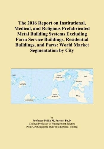 The 2016 Report on Institutional, Medical, and Religious Prefabricated Metal Building Systems Excluding Farm Service Buildings, Residential Buildings, and Parts: World Market Segmentation by City
