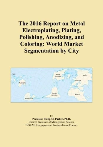 The 2016 Report on Metal Electroplating, Plating, Polishing, Anodizing, and Coloring: World Market Segmentation by City