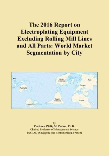 The 2016 Report on Electroplating Equipment Excluding Rolling Mill Lines and All Parts: World Market Segmentation by City