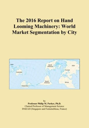 The 2016 Report on Hand Looming Machinery: World Market Segmentation by City