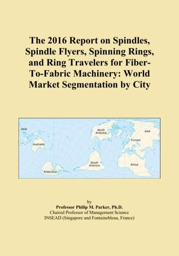 The 2016 Report on Spindles, Spindle Flyers, Spinning Rings, and Ring Travelers for Fiber-To-Fabric Machinery: World Market Segmentation by City