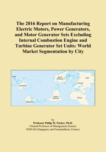 The 2016 Report on Manufacturing Electric Motors, Power Generators, and Motor Generator Sets Excluding Internal Combustion Engine and Turbine Generator Set Units: World Market Segmentation by City