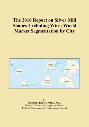 The 2016 Report on Silver Mill Shapes Excluding Wire: World Market Segmentation by City