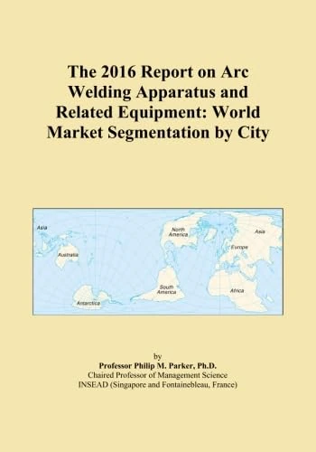 The 2016 Report on Arc Welding Apparatus and Related Equipment: World Market Segmentation by City