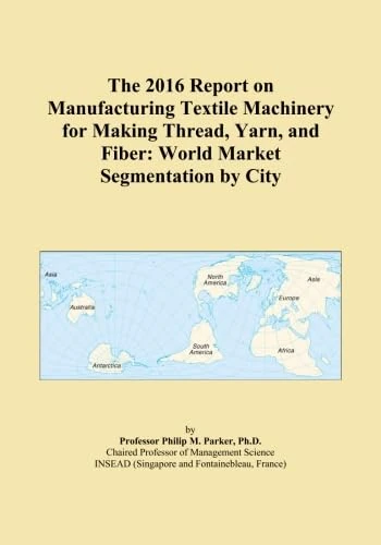 The 2016 Report on Manufacturing Textile Machinery for Making Thread, Yarn, and Fiber: World Market Segmentation by City