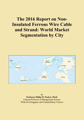 The 2016 Report on Non-Insulated Ferrous Wire Cable and Strand: World Market Segmentation by City