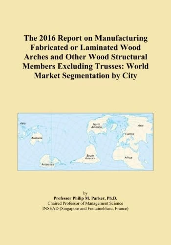 The 2016 Report on Manufacturing Fabricated or Laminated Wood Arches and Other Wood Structural Members Excluding Trusses: World Market Segmentation by City