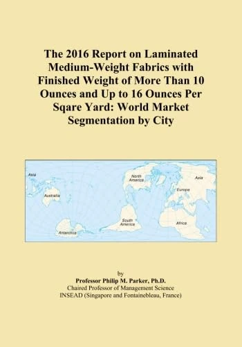 The 2016 Report on Laminated Medium-Weight Fabrics with Finished Weight of More Than 10 Ounces and Up to 16 Ounces Per Sqare Yard: World Market Segmentation by City