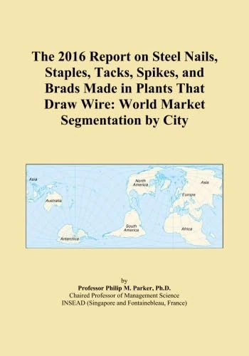 The 2016 Report on Steel Nails, Staples, Tacks, Spikes, and Brads Made in Plants That Draw Wire: World Market Segmentation by City