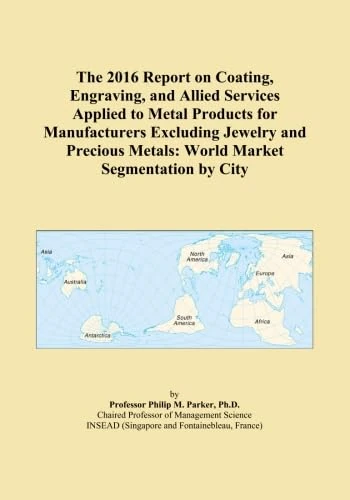 The 2016 Report on Coating, Engraving, and Allied Services Applied to Metal Products for Manufacturers Excluding Jewelry and Precious Metals: World Market Segmentation by City
