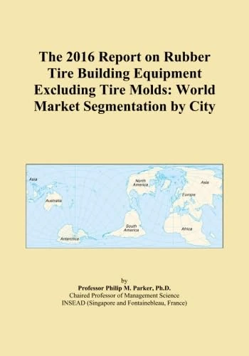 The 2016 Report on Rubber Tire Building Equipment Excluding Tire Molds: World Market Segmentation by City