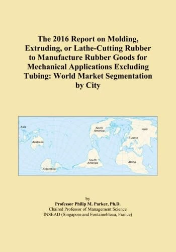 The 2016 Report on Molding, Extruding, or Lathe-Cutting Rubber to Manufacture Rubber Goods for Mechanical Applications Excluding Tubing: World Market Segmentation by City