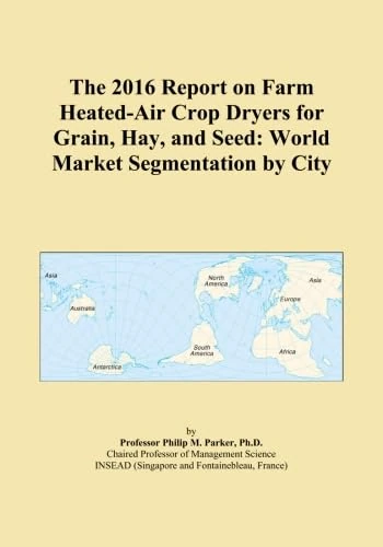 The 2016 Report on Farm Heated-Air Crop Dryers for Grain, Hay, and Seed: World Market Segmentation by City