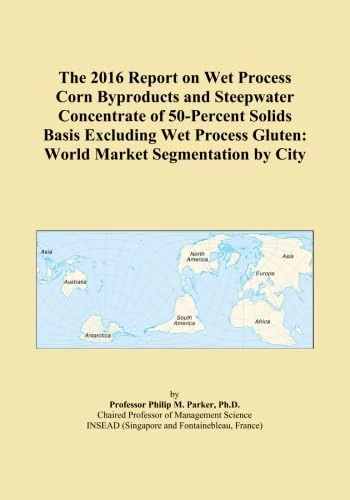 The 2016 Report on Wet Process Corn Byproducts and Steepwater Concentrate of 50-Percent Solids Basis Excluding Wet Process Gluten: World Market Segmentation by City
