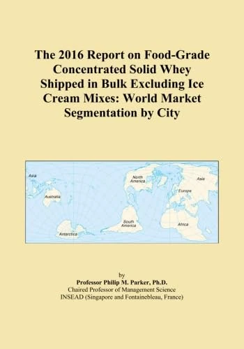 The 2016 Report on Food-Grade Concentrated Solid Whey Shipped in Bulk Excluding Ice Cream Mixes: World Market Segmentation by City