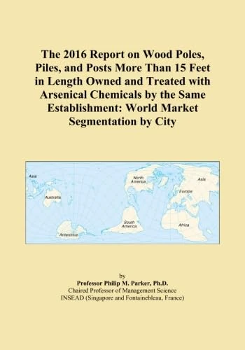 The 2016 Report on Wood Poles, Piles, and Posts More Than 15 Feet in Length Owned and Treated with Arsenical Chemicals by the Same Establishment: World Market Segmentation by City