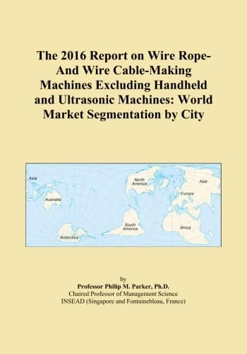 The 2016 Report on Wire Rope-And Wire Cable-Making Machines Excluding Handheld and Ultrasonic Machines: World Market Segmentation by City