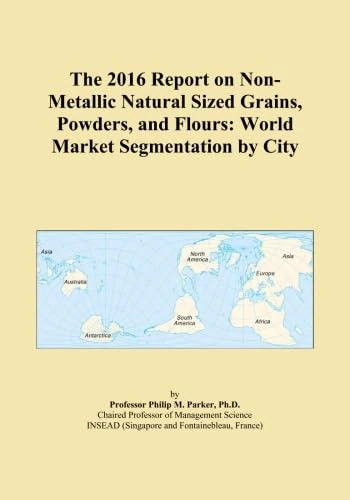 The 2016 Report on Non-Metallic Natural Sized Grains, Powders, and Flours: World Market Segmentation by City