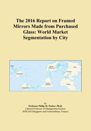 The 2016 Report on Framed Mirrors Made from Purchased Glass: World Market Segmentation by City