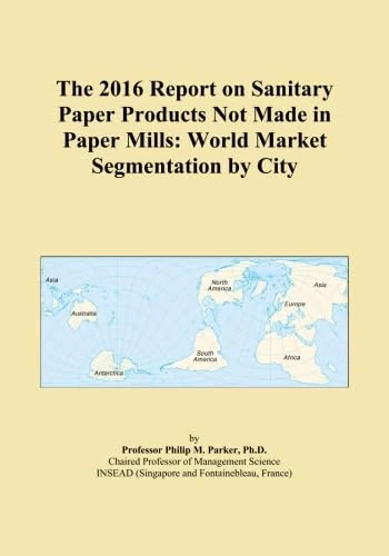 The 2016 Report on Sanitary Paper Products Not Made in Paper Mills: World Market Segmentation by City