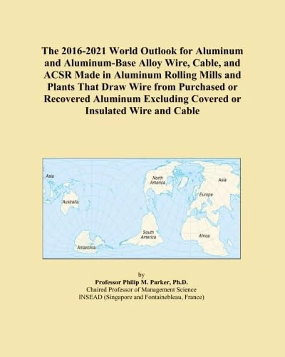 The 2016-2021 World Outlook for Aluminum and Aluminum-Base Alloy Wire, Cable, and ACSR Made in Aluminum Rolling Mills and Plants That Draw Wire from ... Excluding Covered or Insulated Wire and Cable