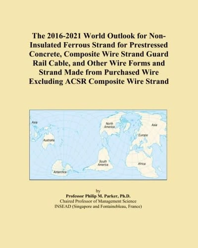 The 2016-2021 World Outlook for Non-Insulated Ferrous Strand for Prestressed Concrete, Composite Wire Strand Guard Rail Cable, and Other Wire Forms ... Wire Excluding ACSR Composite Wire Strand