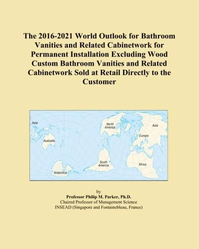 The 2016-2021 World Outlook for Bathroom Vanities and Related Cabinetwork for Permanent Installation Excluding Wood Custom Bathroom Vanities and ... Sold at Retail Directly to the Customer