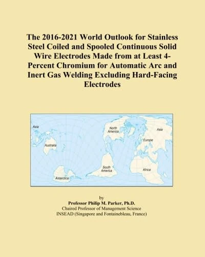 The 2016-2021 World Outlook for Stainless Steel Coiled and Spooled Continuous Solid Wire Electrodes Made from at Least 4-Percent Chromium for ... Gas Welding Excluding Hard-Facing Electrodes