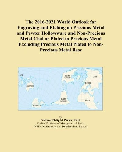 The 2016-2021 World Outlook for Engraving and Etching on Precious Metal and Pewter Hollowware and Non-Precious Metal Clad or Plated to Precious Metal ... Metal Plated to Non-Precious Metal Base