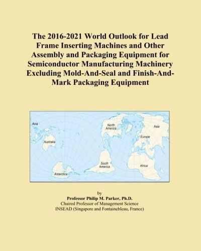 The 2016-2021 World Outlook for Lead Frame Inserting Machines and Other Assembly and Packaging Equipment for Semiconductor Manufacturing Machinery ... and Finish-And-Mark Packaging Equipment