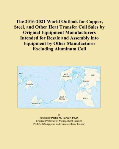 The 2016-2021 World Outlook for Copper, Steel, and Other Heat Transfer Coil Sales by Original Equipment Manufacturers Intended for Resale and Assembly ... by Other Manufacturer Excluding Aluminum Coil