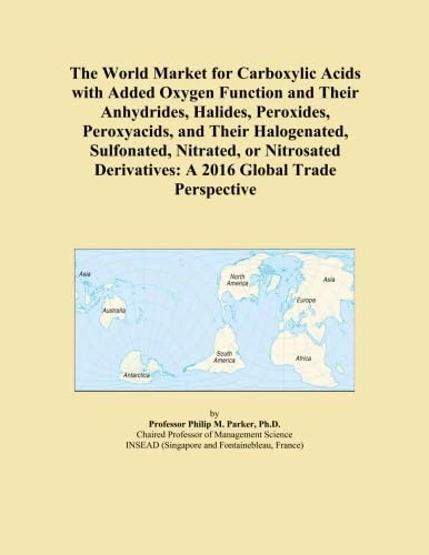 The World Market for Carboxylic Acids with Added Oxygen Function and Their Anhydrides, Halides, Peroxides, Peroxyacids, and Their Halogenated, ... Derivatives: A 2016 Global Trade Perspective