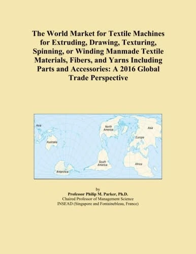 The World Market for Textile Machines for Extruding, Drawing, Texturing, Spinning, or Winding Manmade Textile Materials, Fibers, and Yarns Including ... Accessories: A 2016 Global Trade Perspective