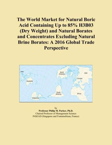 The World Market for Natural Boric Acid Containing Up to 85% H3B03 (Dry Weight) and Natural Borates and Concentrates Excluding Natural Brine Borates: A 2016 Global Trade Perspective