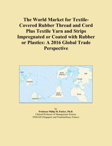 The World Market for Textile-Covered Rubber Thread and Cord Plus Textile Yarn and Strips Impregnated or Coated with Rubber or Plastics: A 2016 Global Trade Perspective