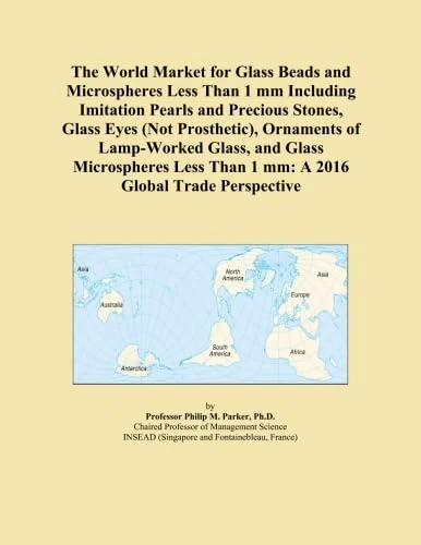 The World Market for Glass Beads and Microspheres Less Than 1 mm Including Imitation Pearls and Precious Stones, Glass Eyes (Not Prosthetic), ... Than 1 mm: A 2016 Global Trade Perspective