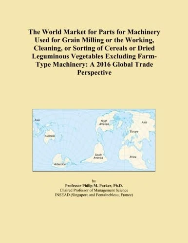 The World Market for Parts for Machinery Used for Grain Milling or the Working, Cleaning, or Sorting of Cereals or Dried Leguminous Vegetables ... Machinery: A 2016 Global Trade Perspective