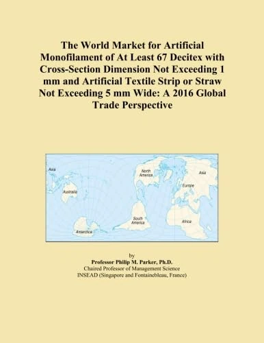 The World Market for Artificial Monofilament of At Least 67 Decitex with Cross-Section Dimension Not Exceeding 1 mm and Artificial Textile Strip or ... 5 mm Wide: A 2016 Global Trade Perspective