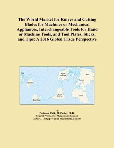 The World Market for Knives and Cutting Blades for Machines or Mechanical Appliances, Interchangeable Tools for Hand or Machine Tools, and Tool ... and Tips: A 2016 Global Trade Perspective